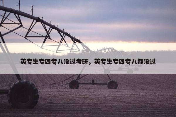 英专生专四专八没过考研，英专生专四专八都没过
