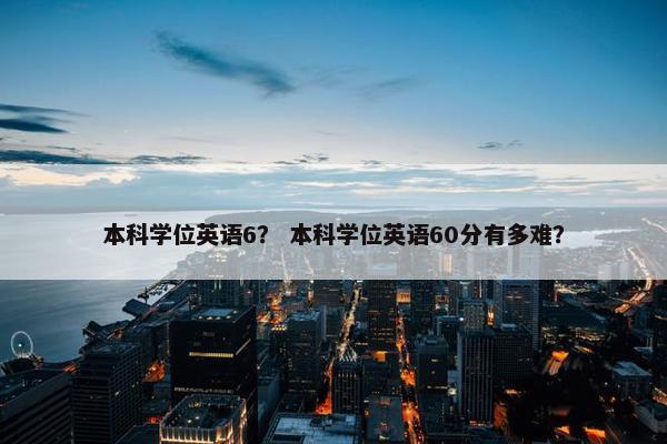 本科学位英语6？ 本科学位英语60分有多难？
