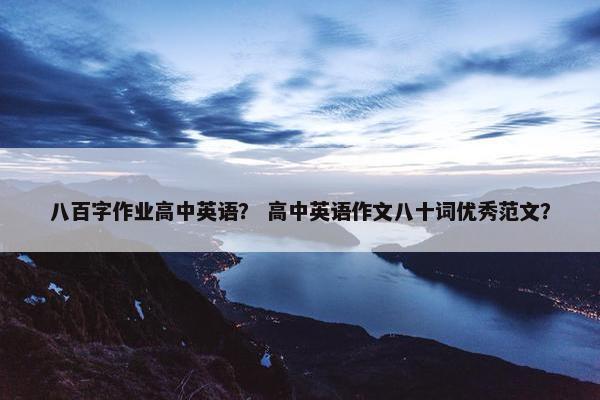 八百字作业高中英语？ 高中英语作文八十词优秀范文？