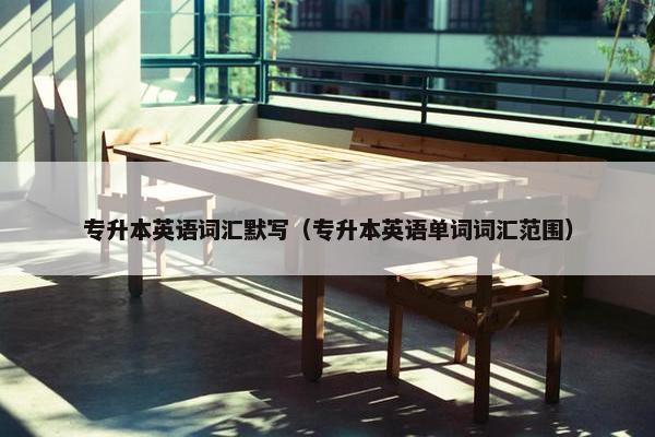 专升本英语词汇默写（专升本英语单词词汇范围）