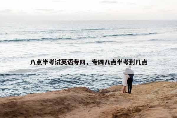 八点半考试英语专四，专四八点半考到几点