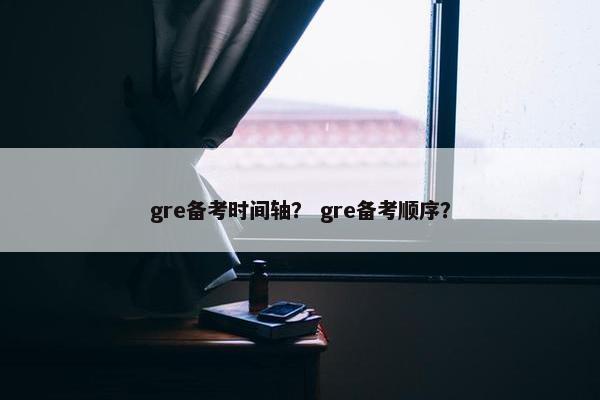 gre备考时间轴？ gre备考顺序？