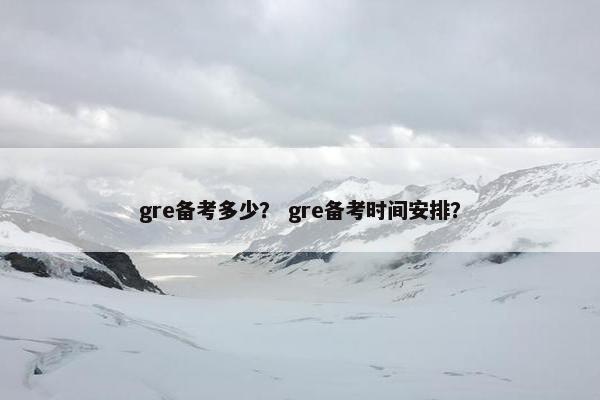 gre备考多少？ gre备考时间安排？