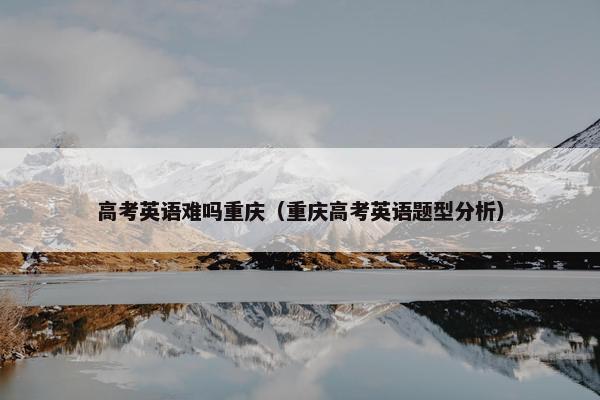 高考英语难吗重庆（重庆高考英语题型分析）