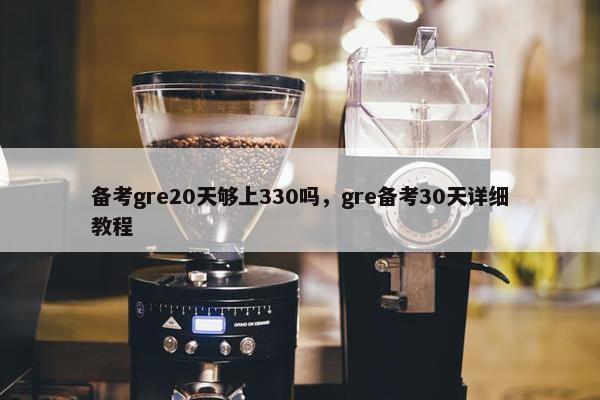 备考gre20天够上330吗，gre备考30天详细教程