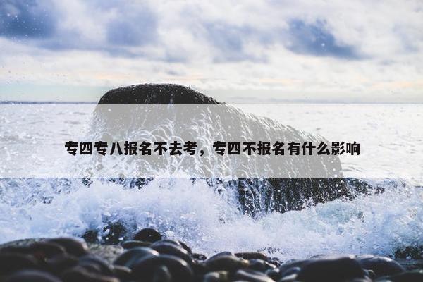 专四专八报名不去考，专四不报名有什么影响