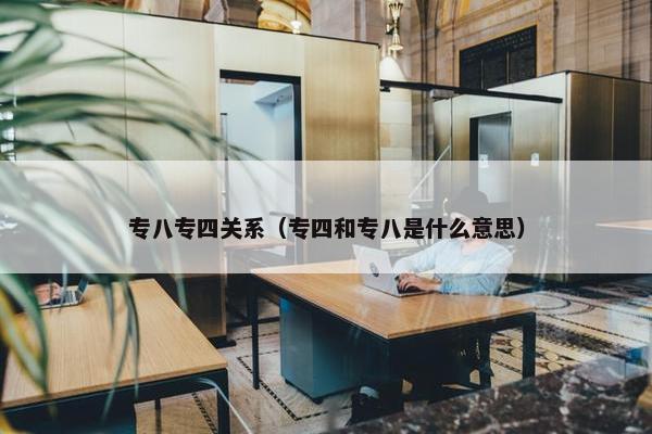 专八专四关系（专四和专八是什么意思）