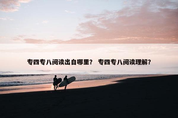 专四专八阅读出自哪里？ 专四专八阅读理解？