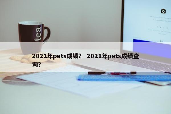 2021年pets成绩？ 2021年pets成绩查询？