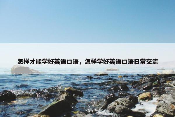 怎样才能学好英语口语，怎样学好英语口语日常交流