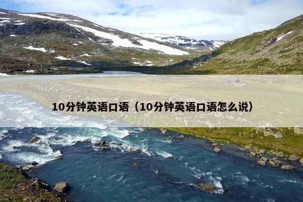 10分钟英语口语（10分钟英语口语怎么说）