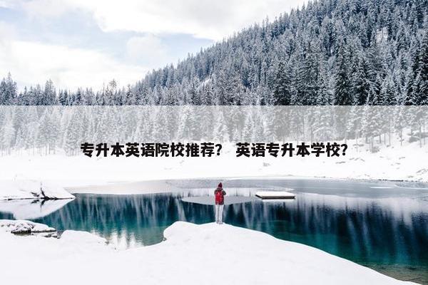 专升本英语院校推荐？ 英语专升本学校？