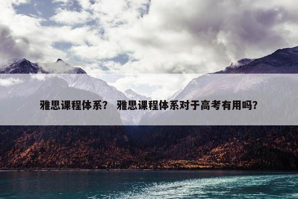 雅思课程体系？ 雅思课程体系对于高考有用吗？
