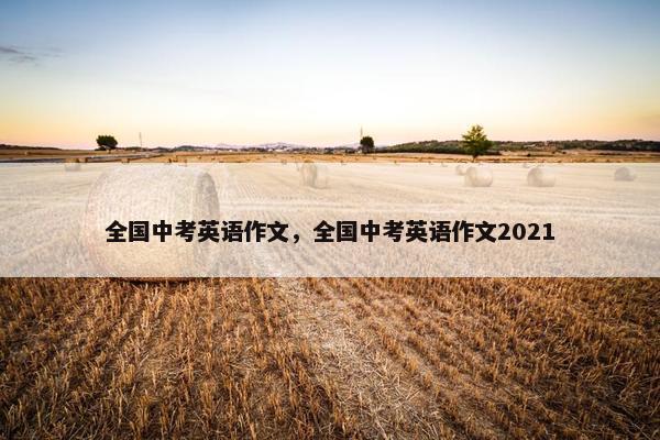 全国中考英语作文，全国中考英语作文2021