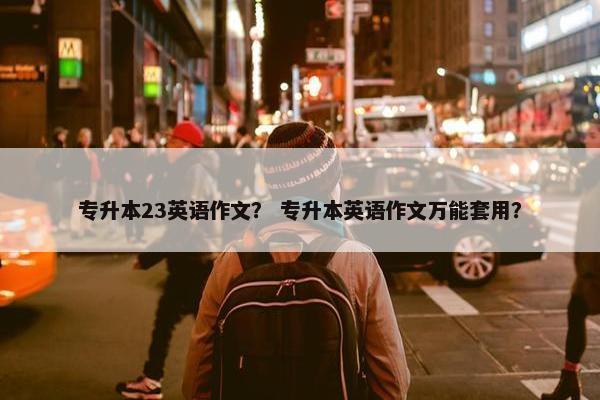 专升本23英语作文？ 专升本英语作文万能套用？