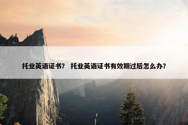 托业英语证书？ 托业英语证书有效期过后怎么办？