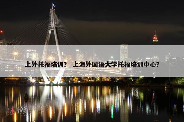 上外托福培训？ 上海外国语大学托福培训中心？
