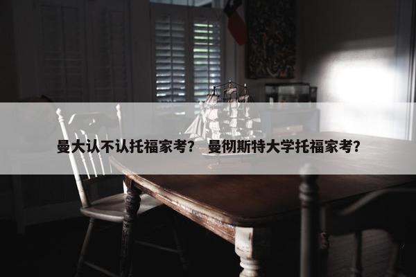 曼大认不认托福家考？ 曼彻斯特大学托福家考？