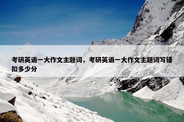 考研英语一大作文主题词，考研英语一大作文主题词写错扣多少分