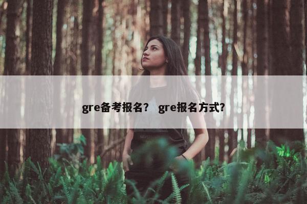 gre备考报名？ gre报名方式？