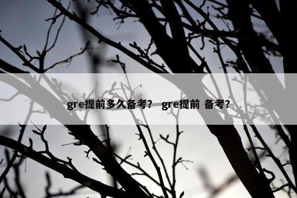 gre提前多久备考？ gre提前 备考？