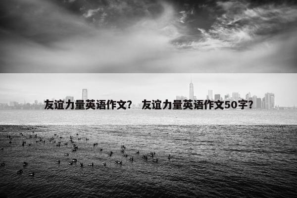 友谊力量英语作文？ 友谊力量英语作文50字？