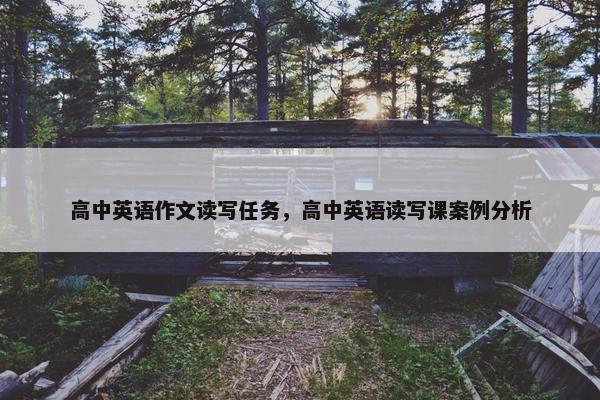 高中英语作文读写任务，高中英语读写课案例分析