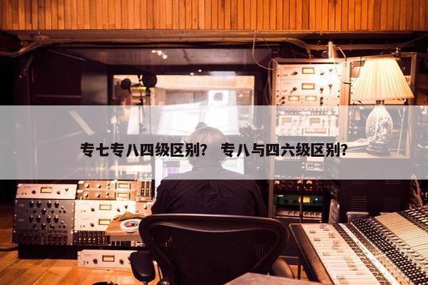 专七专八四级区别？ 专八与四六级区别？