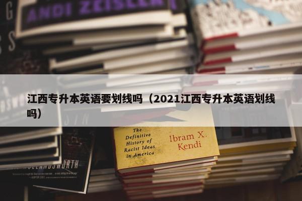 江西专升本英语要划线吗（2021江西专升本英语划线吗）