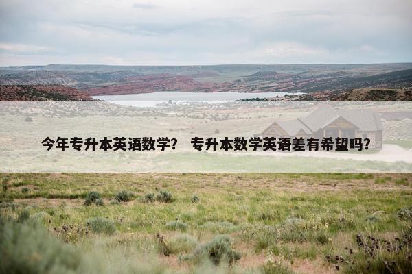今年专升本英语数学？ 专升本数学英语差有希望吗？