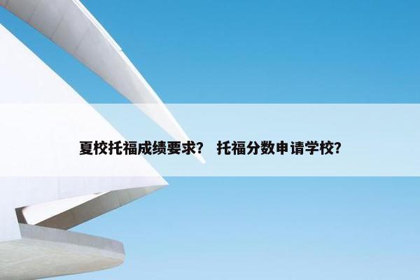 夏校托福成绩要求？ 托福分数申请学校？