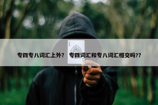 专四专八词汇上外？ 专四词汇和专八词汇相交吗?？