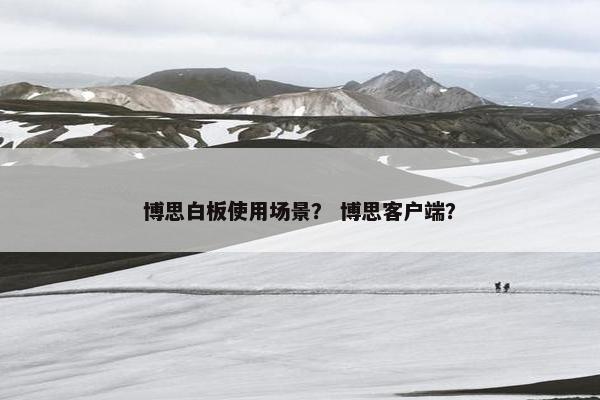 博思白板使用场景？ 博思客户端？