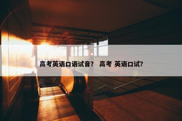 高考英语口语试音？ 高考 英语口试？