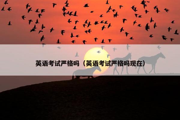 英语考试严格吗（英语考试严格吗现在）