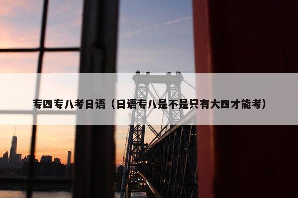 专四专八考日语（日语专八是不是只有大四才能考）
