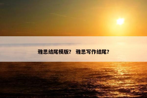 雅思结尾模版？ 雅思写作结尾？