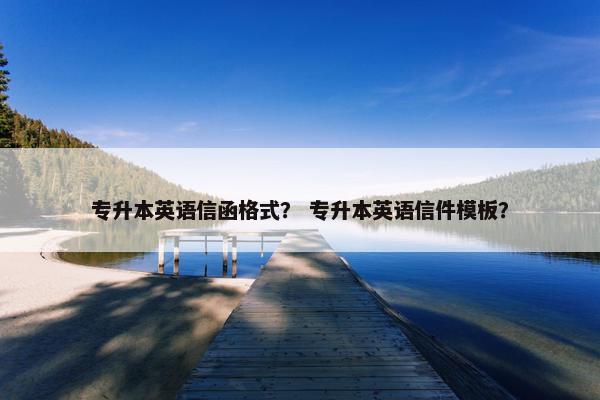 专升本英语信函格式？ 专升本英语信件模板？