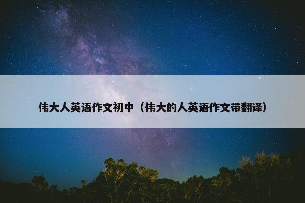 伟大人英语作文初中（伟大的人英语作文带翻译）