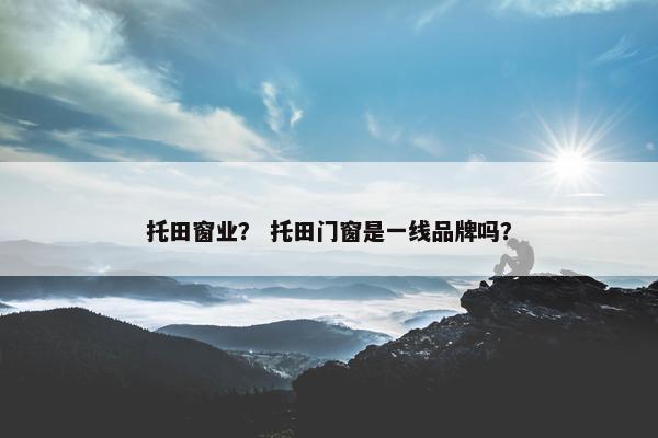托田窗业？ 托田门窗是一线品牌吗？