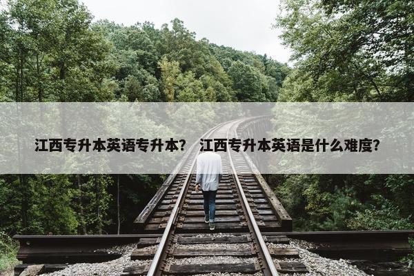 江西专升本英语专升本？ 江西专升本英语是什么难度？