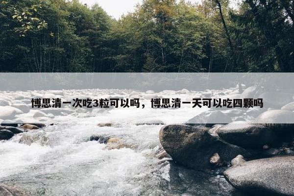 博思清一次吃3粒可以吗，博思清一天可以吃四颗吗