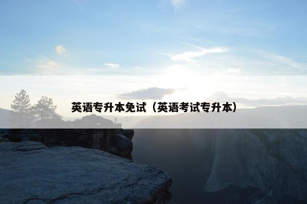 英语专升本免试（英语考试专升本）