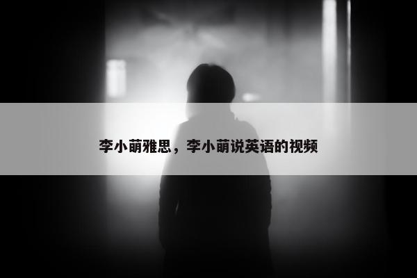 李小萌雅思，李小萌说英语的视频