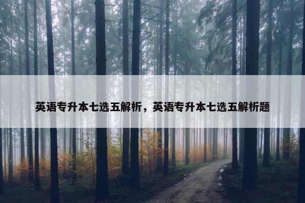 英语专升本七选五解析，英语专升本七选五解析题
