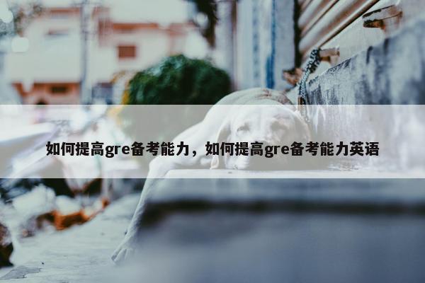 如何提高gre备考能力，如何提高gre备考能力英语