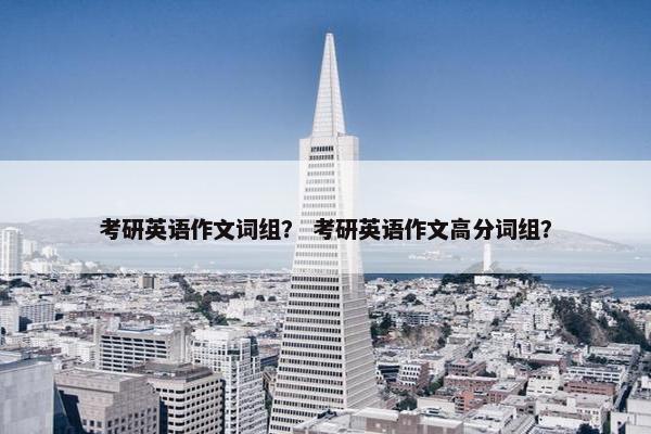考研英语作文词组？ 考研英语作文高分词组？