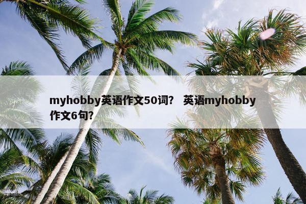 myhobby英语作文50词？ 英语myhobby作文6句？