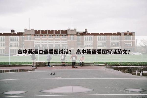 高中英语口语看图说话？ 高中英语看图写话范文？