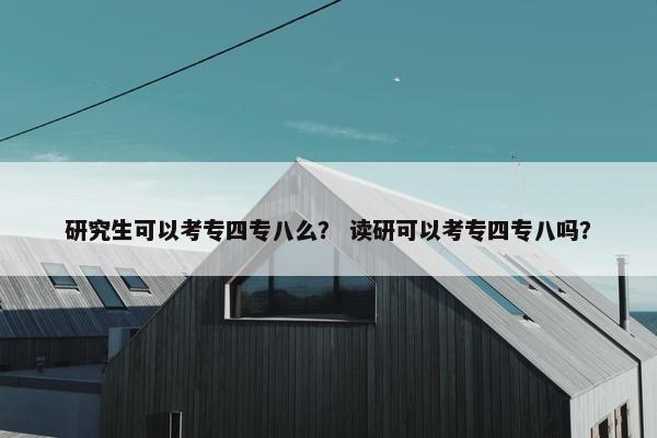 研究生可以考专四专八么？ 读研可以考专四专八吗？